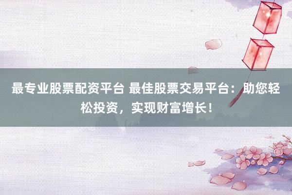 最专业股票配资平台 最佳股票交易平台：助您轻松投资，实现财富增长！