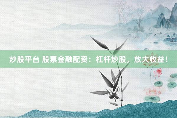 炒股平台 股票金融配资：杠杆炒股，放大收益！