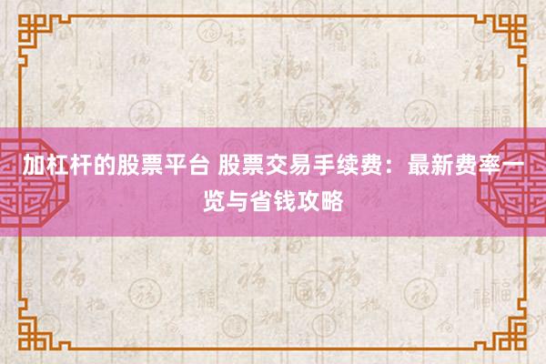 加杠杆的股票平台 股票交易手续费：最新费率一览与省钱攻略