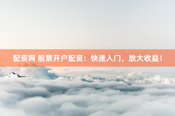 配资网 股票开户配资：快速入门，放大收益！
