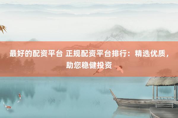 最好的配资平台 正规配资平台排行：精选优质，助您稳健投资