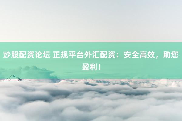 炒股配资论坛 正规平台外汇配资：安全高效，助您盈利！