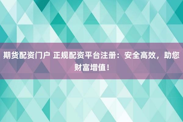 期货配资门户 正规配资平台注册：安全高效，助您财富增值！