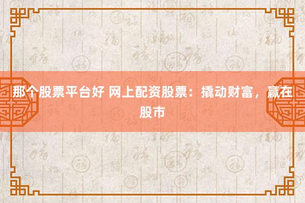 那个股票平台好 网上配资股票：撬动财富，赢在股市
