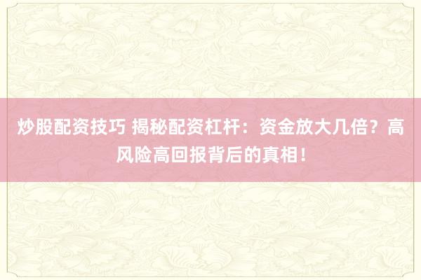 炒股配资技巧 揭秘配资杠杆：资金放大几倍？高风险高回报背后的真相！