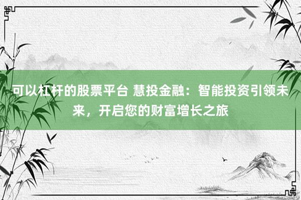 可以杠杆的股票平台 慧投金融:智能投资引领未来,开启您的财富增长之旅