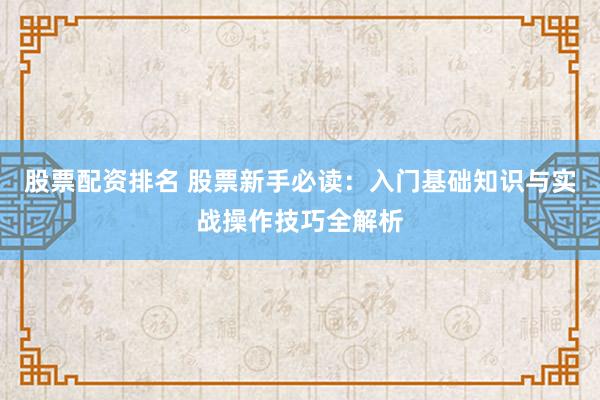 股票配资排名 股票新手必读：入门基础知识与实战操作技巧全解析