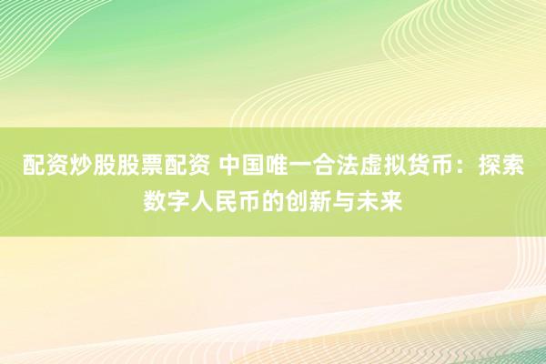 配资炒股股票配资 中国唯一合法虚拟货币：探索数字人民币的创新与未来