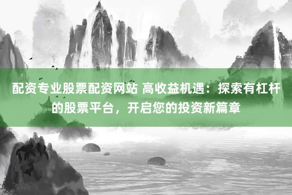 配资专业股票配资网站 高收益机遇：探索有杠杆的股票平台，开启您的投资新篇章
