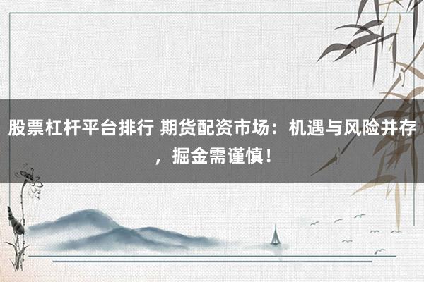 股票杠杆平台排行 期货配资市场：机遇与风险并存，掘金需谨慎！