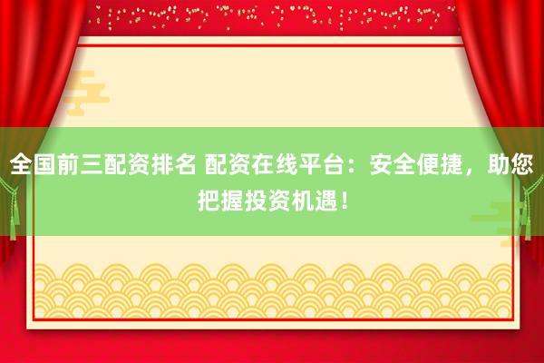 全国前三配资排名 配资在线平台：安全便捷，助您把握投资机遇！