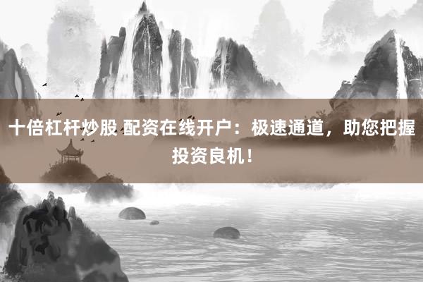 十倍杠杆炒股 配资在线开户：极速通道，助您把握投资良机！