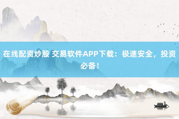 在线配资炒股 交易软件APP下载：极速安全，投资必备！