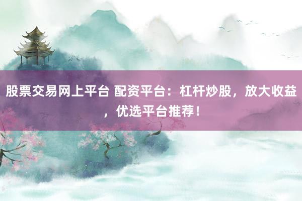股票交易网上平台 配资平台：杠杆炒股，放大收益，优选平台推荐！