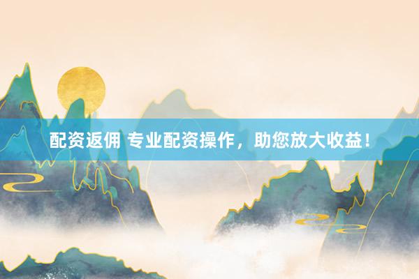 配资返佣 专业配资操作，助您放大收益！