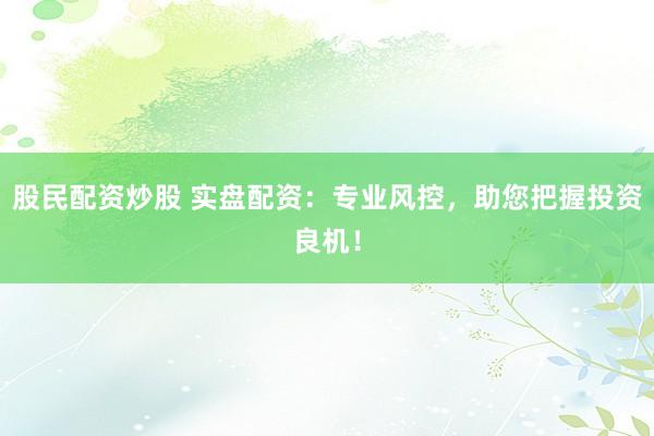 股民配资炒股 实盘配资：专业风控，助您把握投资良机！