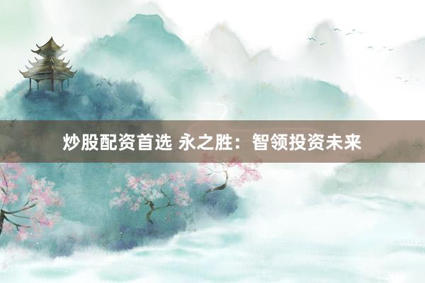炒股配资首选 永之胜：智领投资未来