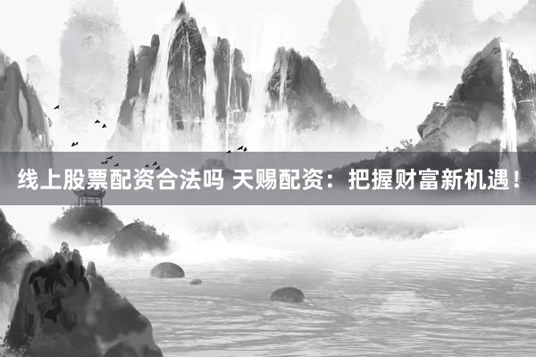 线上股票配资合法吗 天赐配资：把握财富新机遇！