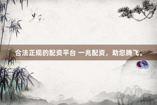 合法正规的配资平台 一兆配资，助您腾飞。