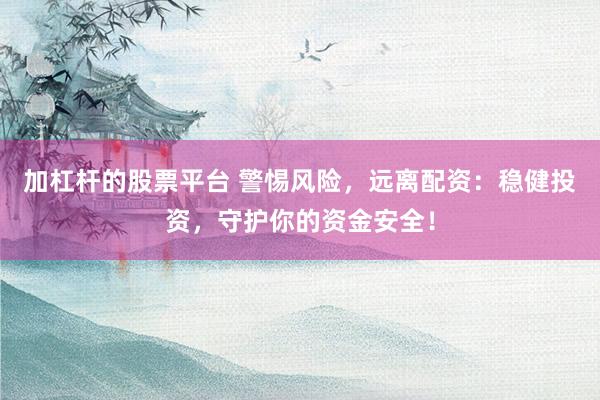 加杠杆的股票平台 警惕风险，远离配资：稳健投资，守护你的资金安全！