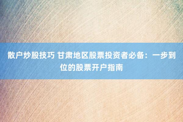 散户炒股技巧 甘肃地区股票投资者必备：一步到位的股票开户指南