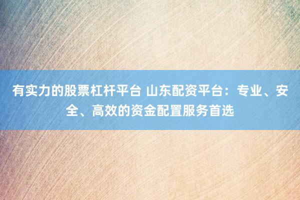 有实力的股票杠杆平台 山东配资平台：专业、安全、高效的资金配置服务首选