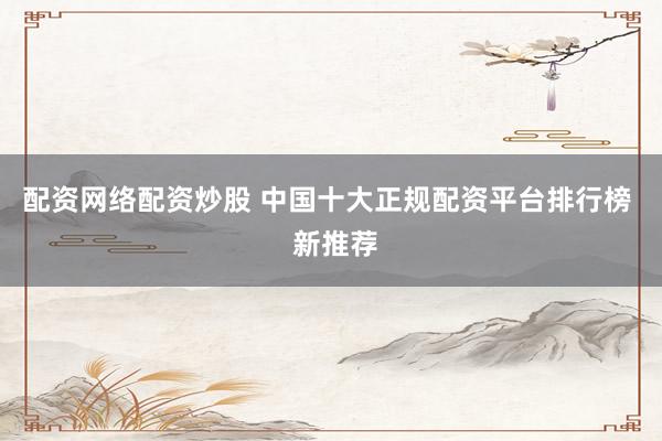 配资网络配资炒股 中国十大正规配资平台排行榜  新推荐