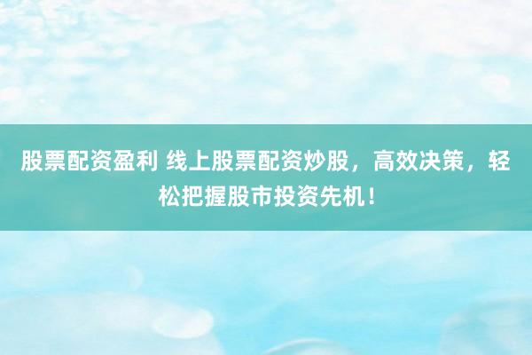 股票配资盈利 线上股票配资炒股，高效决策，轻松把握股市投资先机！