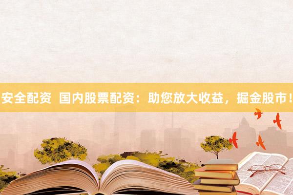 安全配资  国内股票配资：助您放大收益，掘金股市！
