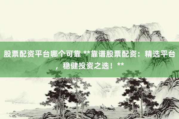 股票配资平台哪个可靠 **靠谱股票配资：精选平台，稳健投资之选！**