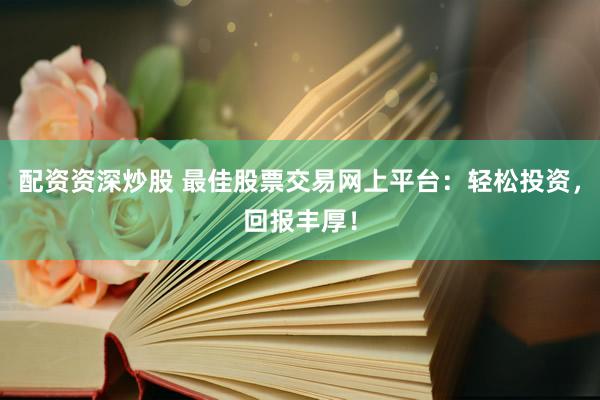配资资深炒股 最佳股票交易网上平台：轻松投资，回报丰厚！
