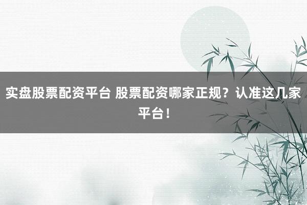 实盘股票配资平台 股票配资哪家正规？认准这几家平台！
