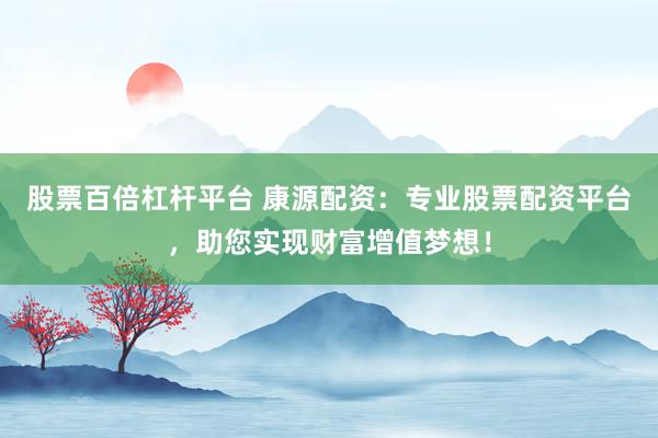 股票百倍杠杆平台 康源配资：专业股票配资平台，助您实现财富增值梦想！
