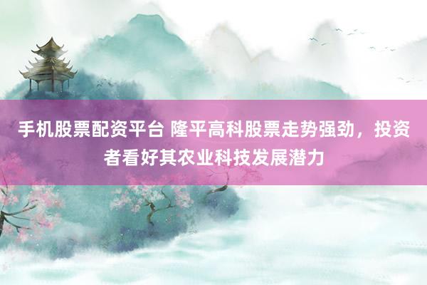 手机股票配资平台 隆平高科股票走势强劲，投资者看好其农业科技发展潜力