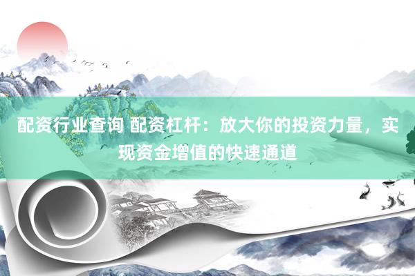 配资行业查询 配资杠杆：放大你的投资力量，实现资金增值的快速通道