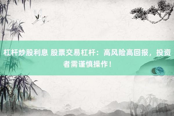 杠杆炒股利息 股票交易杠杆:高风险高回报,投资者需谨慎操作!