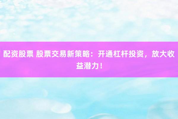 配资股票 股票交易新策略：开通杠杆投资，放大收益潜力！