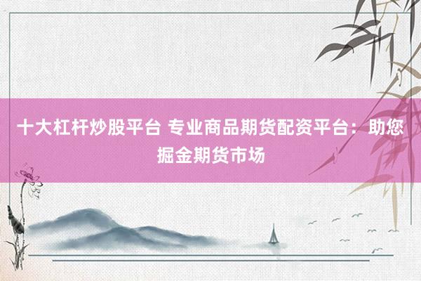 十大杠杆炒股平台 专业商品期货配资平台：助您掘金期货市场