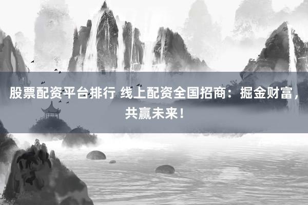 股票配资平台排行 线上配资全国招商：掘金财富，共赢未来！