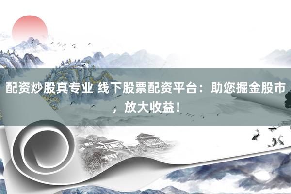 配资炒股真专业 线下股票配资平台：助您掘金股市，放大收益！