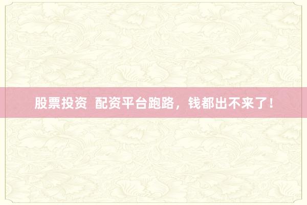股票投资 配资平台跑路,钱都出不来了!