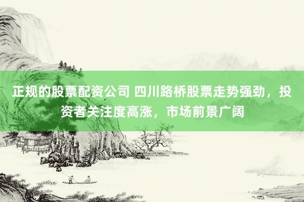 正规的股票配资公司 四川路桥股票走势强劲，投资者关注度高涨，市场前景广阔