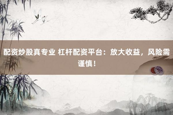 配资炒股真专业 杠杆配资平台：放大收益，风险需谨慎！