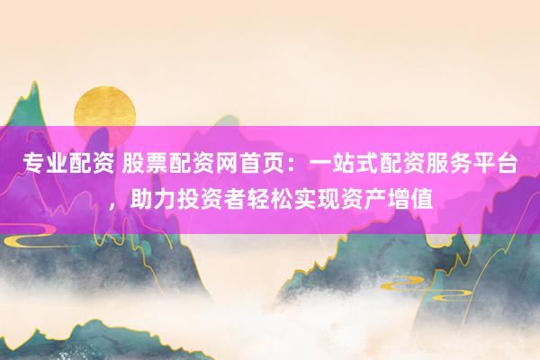 专业配资 股票配资网首页：一站式配资服务平台，助力投资者轻松实现资产增值