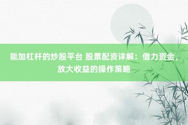 能加杠杆的炒股平台 股票配资详解：借力资金，放大收益的操作策略