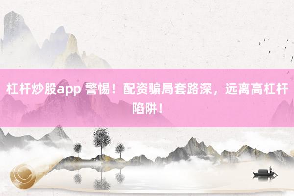 杠杆炒股app 警惕！配资骗局套路深，远离高杠杆陷阱！