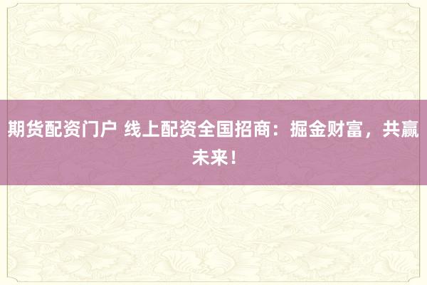 期货配资门户 线上配资全国招商：掘金财富，共赢未来！