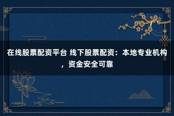 在线股票配资平台 线下股票配资：本地专业机构，资金安全可靠