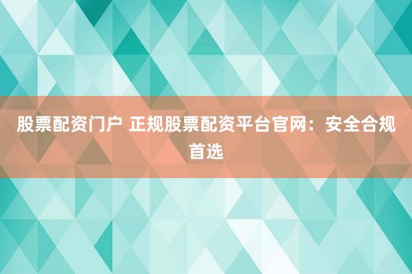 股票配资门户 正规股票配资平台官网：安全合规首选