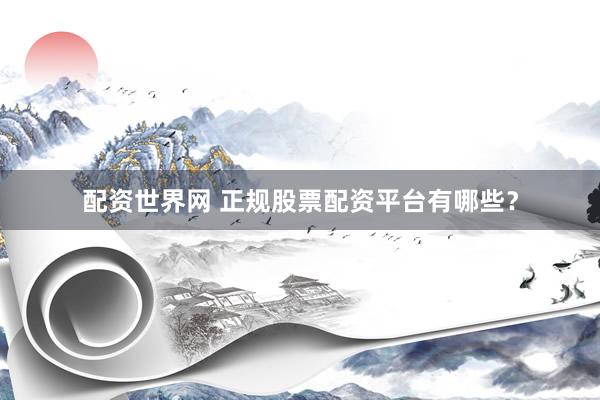 配资世界网 正规股票配资平台有哪些？